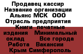 Продавец-кассир › Название организации ­ Альянс-МСК, ООО › Отрасль предприятия ­ Книги, печатные издания › Минимальный оклад ­ 1 - Все города Работа » Вакансии   . Крым,Симферополь